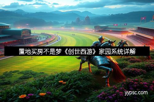 置地买房不是梦《创世西游》家园系统详解